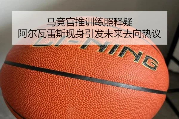 马竞官推训练照释疑 阿尔瓦雷斯现身引发未来去向热议