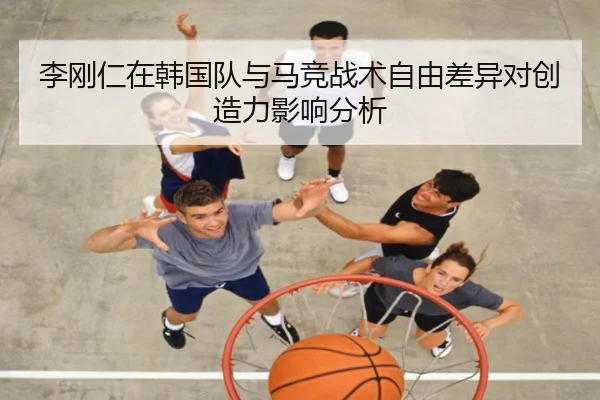 李刚仁在韩国队与马竞战术自由差异对创造力影响分析